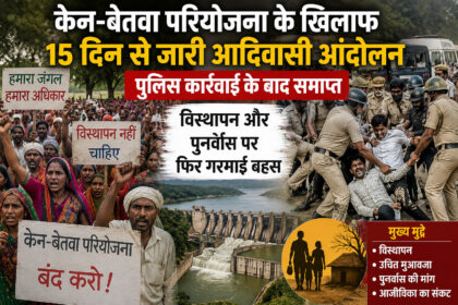 केन-बेतवा परियोजना के खिलाफ 15 दिन से जारी आदिवासी आंदोलन पुलिस कार्रवाई के बाद समाप्त, विस्थापन और पुनर्वास पर फिर गरमाई बहस
