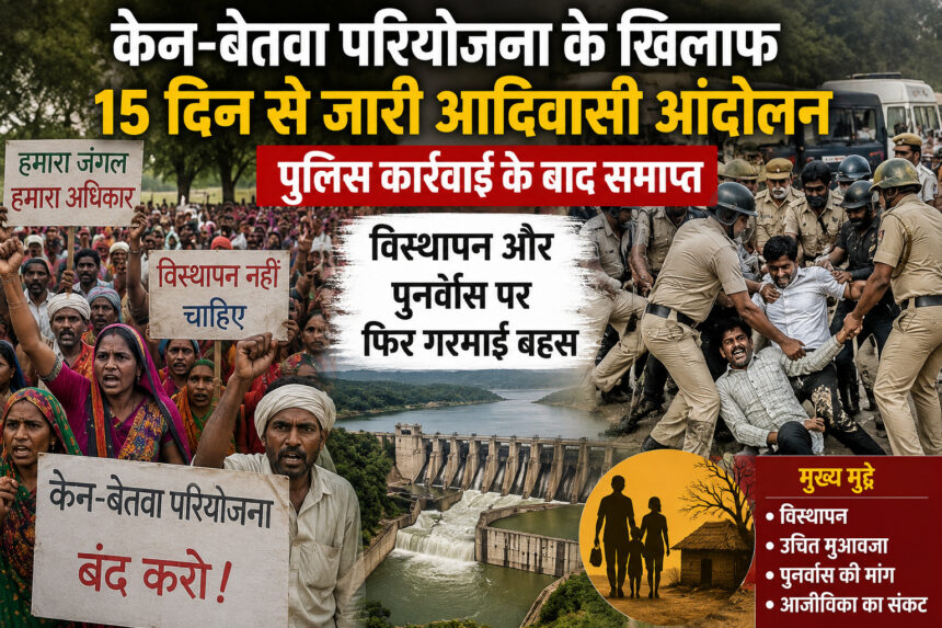 केन-बेतवा परियोजना के खिलाफ 15 दिन से जारी आदिवासी आंदोलन पुलिस कार्रवाई के बाद समाप्त, विस्थापन और पुनर्वास पर फिर गरमाई बहस